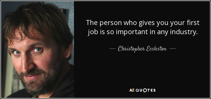 The person who gives you your first job is so important in any industry. - Christopher Eccleston