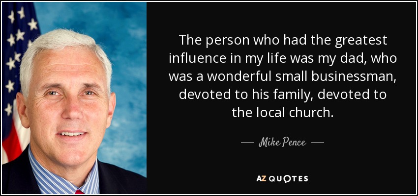 The person who had the greatest influence in my life was my dad, who was a wonderful small businessman, devoted to his family, devoted to the local church. - Mike Pence