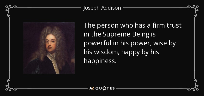 The person who has a firm trust in the Supreme Being is powerful in his power, wise by his wisdom, happy by his happiness. - Joseph Addison