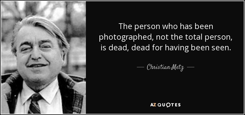 The person who has been photographed, not the total person, is dead, dead for having been seen. - Christian Metz