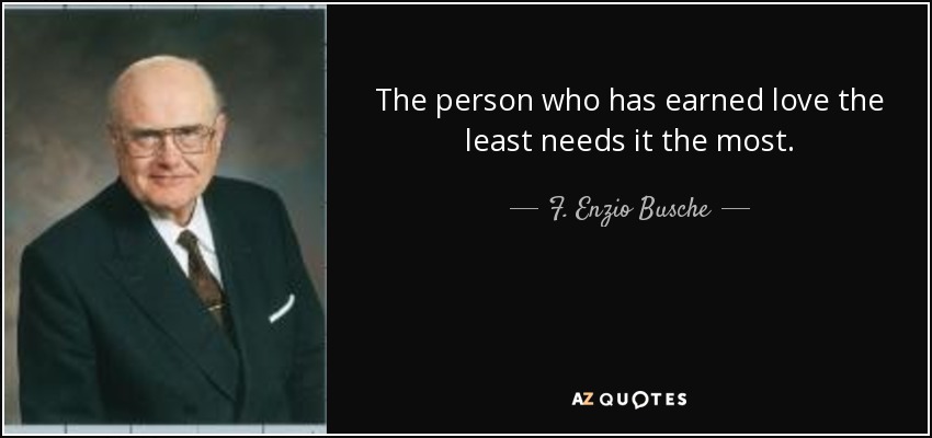 The person who has earned love the least needs it the most. - F. Enzio Busche