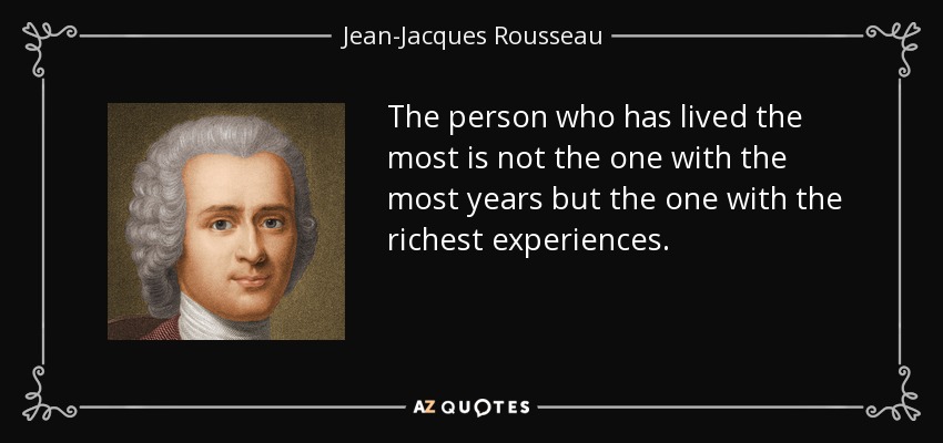 The person who has lived the most is not the one with the most years but the one with the richest experiences. - Jean-Jacques Rousseau
