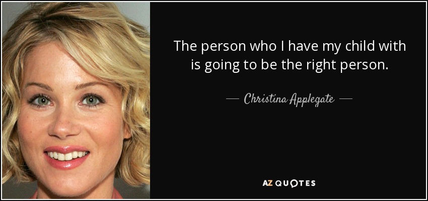 The person who I have my child with is going to be the right person. - Christina Applegate