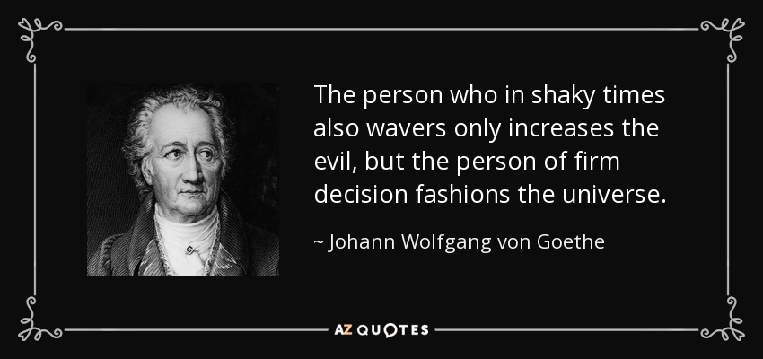 The person who in shaky times also wavers only increases the evil, but the person of firm decision fashions the universe. - Johann Wolfgang von Goethe