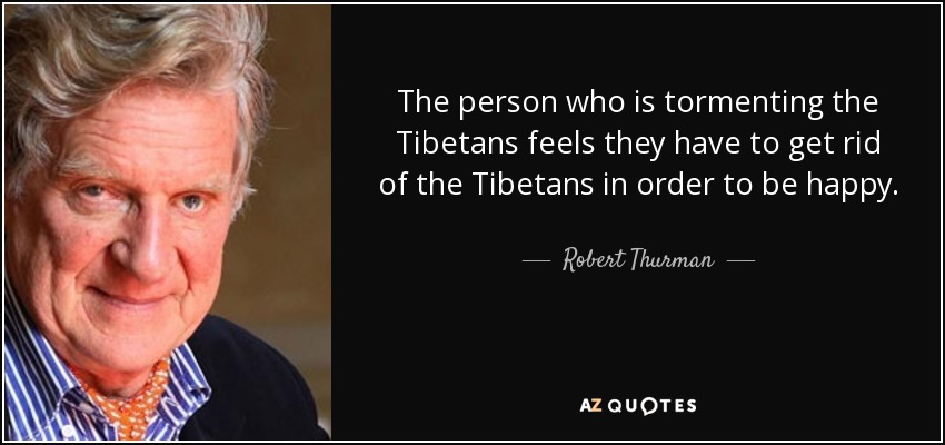 The person who is tormenting the Tibetans feels they have to get rid of the Tibetans in order to be happy. - Robert Thurman