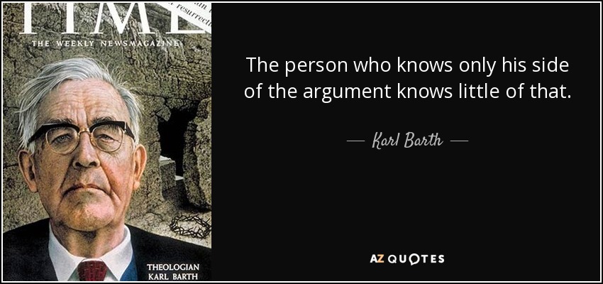 The person who knows only his side of the argument knows little of that. - Karl Barth