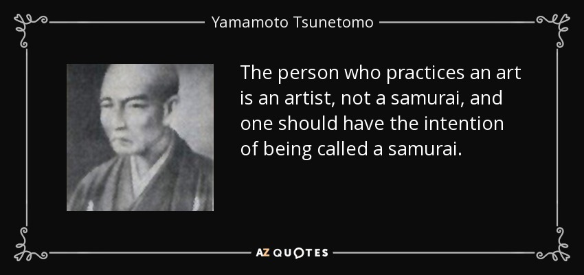 The person who practices an art is an artist, not a samurai, and one should have the intention of being called a samurai. - Yamamoto Tsunetomo