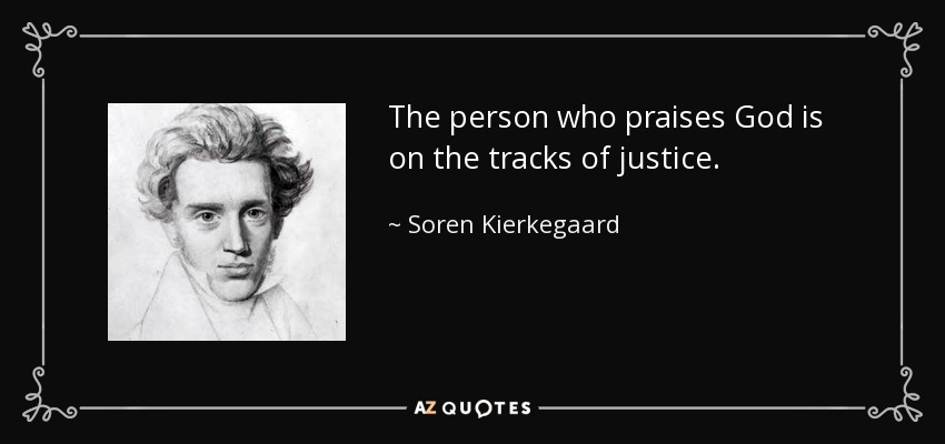 The person who praises God is on the tracks of justice. - Soren Kierkegaard