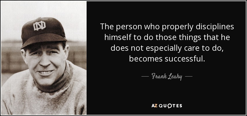 The person who properly disciplines himself to do those things that he does not especially care to do, becomes successful. - Frank Leahy