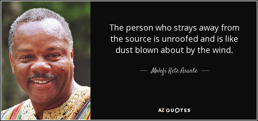 The person who strays away from the source is unroofed and is like dust blown about by the wind. - Molefi Kete Asante