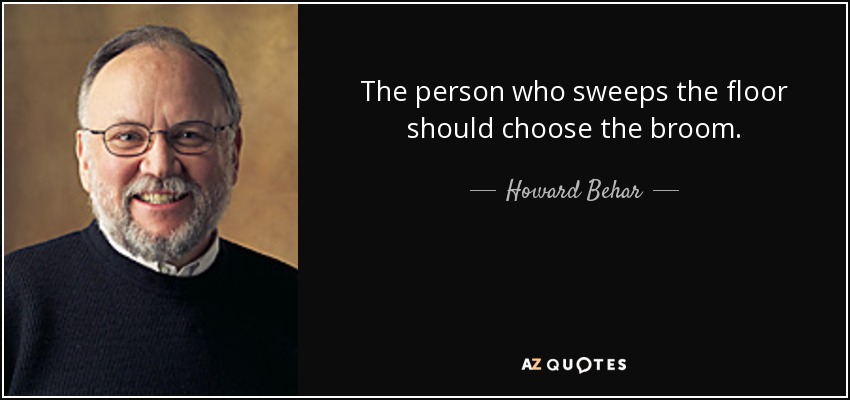 The person who sweeps the floor should choose the broom. - Howard Behar