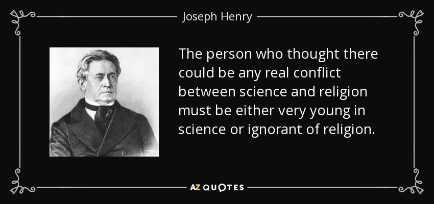 The person who thought there could be any real conflict between science and religion must be either very young in science or ignorant of religion. - Joseph Henry