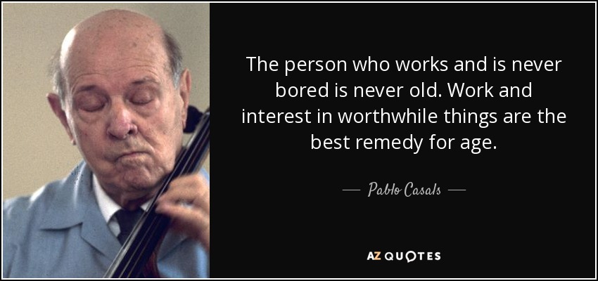The person who works and is never bored is never old. Work and interest in worthwhile things are the best remedy for age. - Pablo Casals