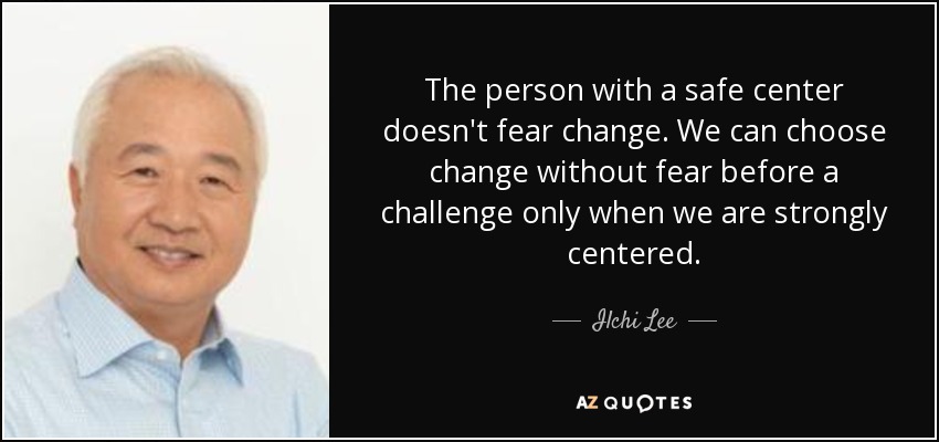 The person with a safe center doesn't fear change. We can choose change without fear before a challenge only when we are strongly centered. - Ilchi Lee