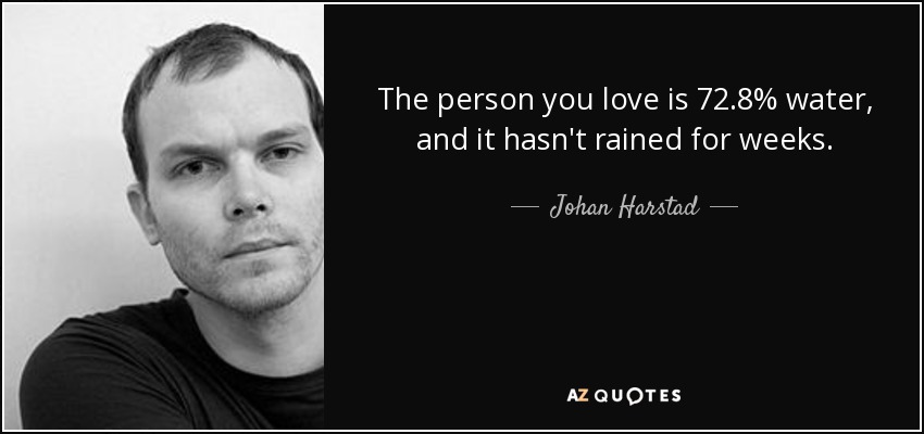 The person you love is 72.8% water, and it hasn't rained for weeks. - Johan Harstad