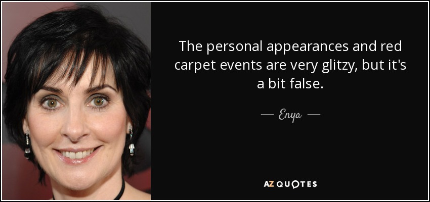 The personal appearances and red carpet events are very glitzy, but it's a bit false. - Enya