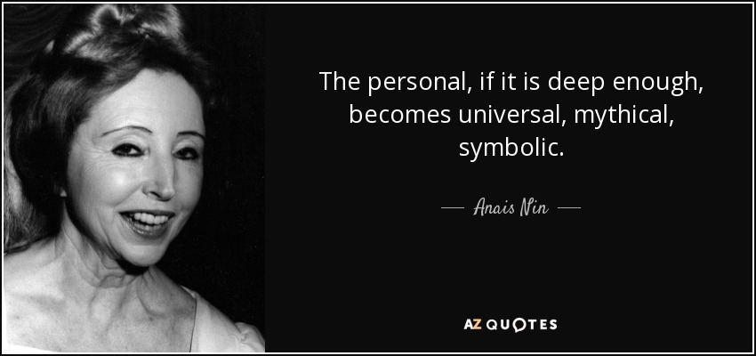 The personal, if it is deep enough, becomes universal, mythical, symbolic. - Anais Nin