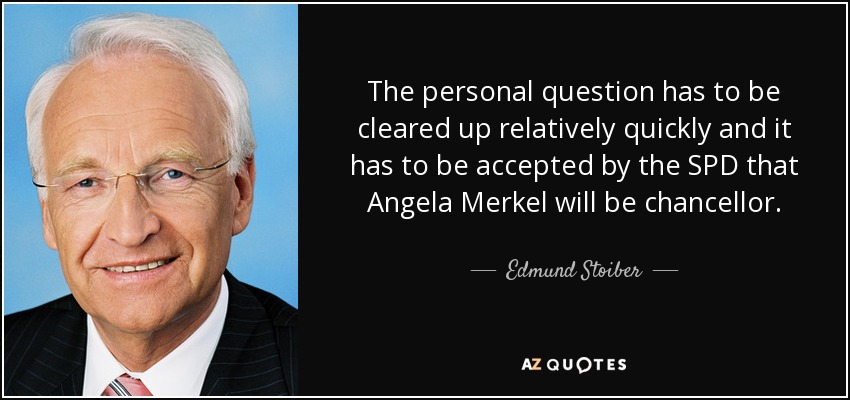 The personal question has to be cleared up relatively quickly and it has to be accepted by the SPD that Angela Merkel will be chancellor. - Edmund Stoiber