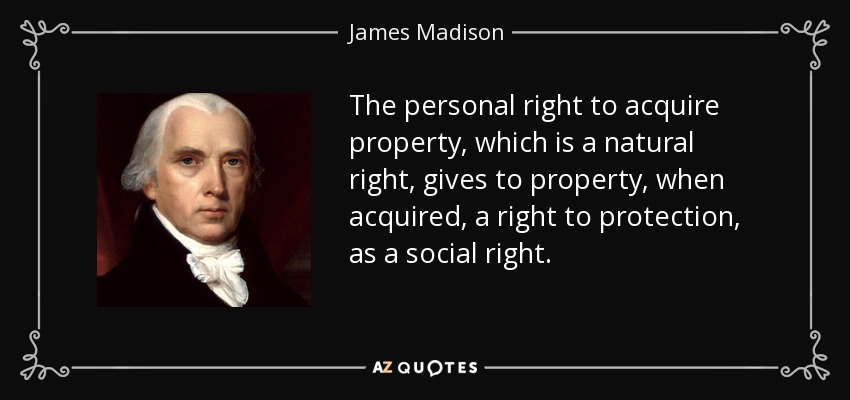 The personal right to acquire property, which is a natural right, gives to property, when acquired, a right to protection, as a social right. - James Madison