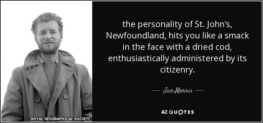 the personality of St. John's, Newfoundland, hits you like a smack in the face with a dried cod, enthusiastically administered by its citizenry. - Jan Morris