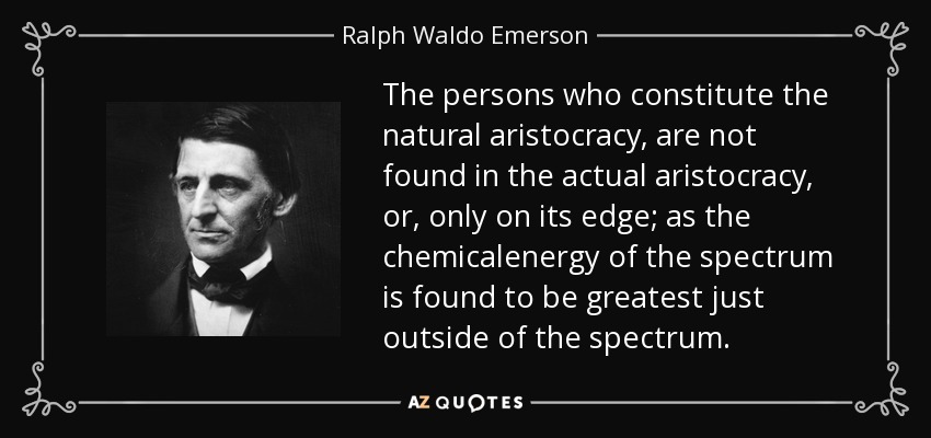 The persons who constitute the natural aristocracy, are not found in the actual aristocracy, or, only on its edge; as the chemicalenergy of the spectrum is found to be greatest just outside of the spectrum. - Ralph Waldo Emerson