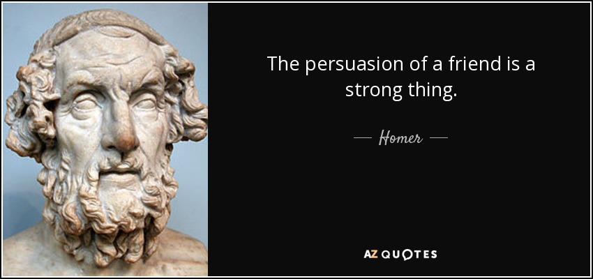 The persuasion of a friend is a strong thing. - Homer