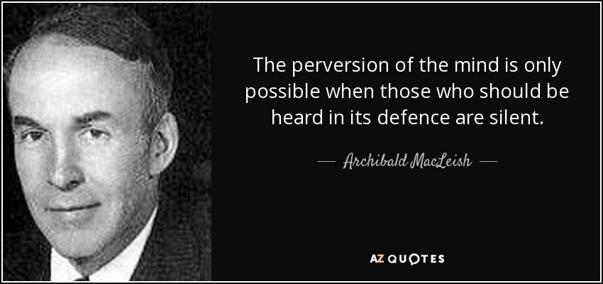 The perversion of the mind is only possible when those who should be heard in its defence are silent. - Archibald MacLeish