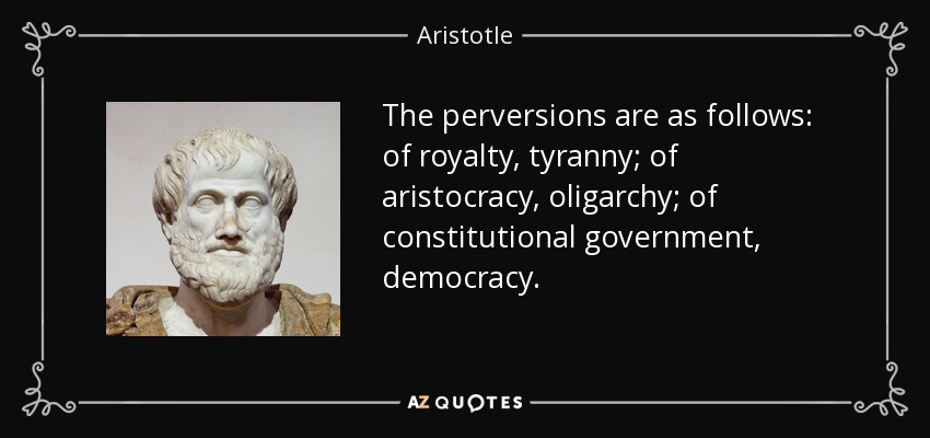 The perversions are as follows: of royalty, tyranny; of aristocracy, oligarchy; of constitutional government, democracy. - Aristotle