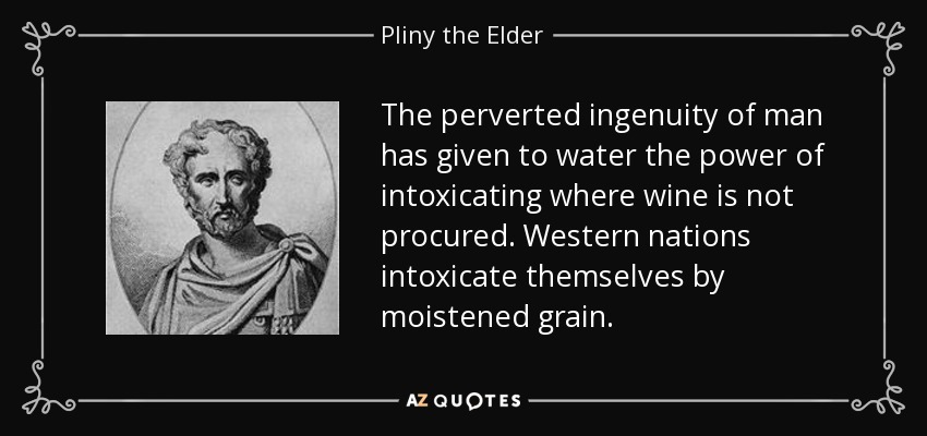 The perverted ingenuity of man has given to water the power of intoxicating where wine is not procured. Western nations intoxicate themselves by moistened grain. - Pliny the Elder