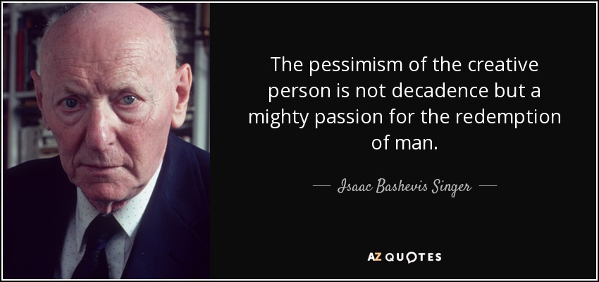 The pessimism of the creative person is not decadence but a mighty passion for the redemption of man. - Isaac Bashevis Singer