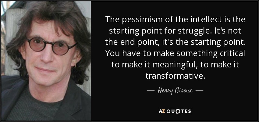 The pessimism of the intellect is the starting point for struggle. It's not the end point, it's the starting point. You have to make something critical to make it meaningful, to make it transformative. - Henry Giroux