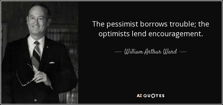 The pessimist borrows trouble; the optimists lend encouragement. - William Arthur Ward