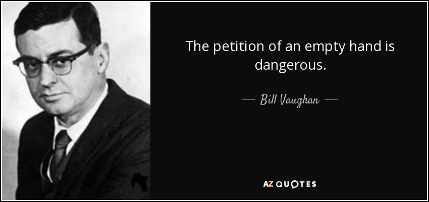 The petition of an empty hand is dangerous. - Bill Vaughan