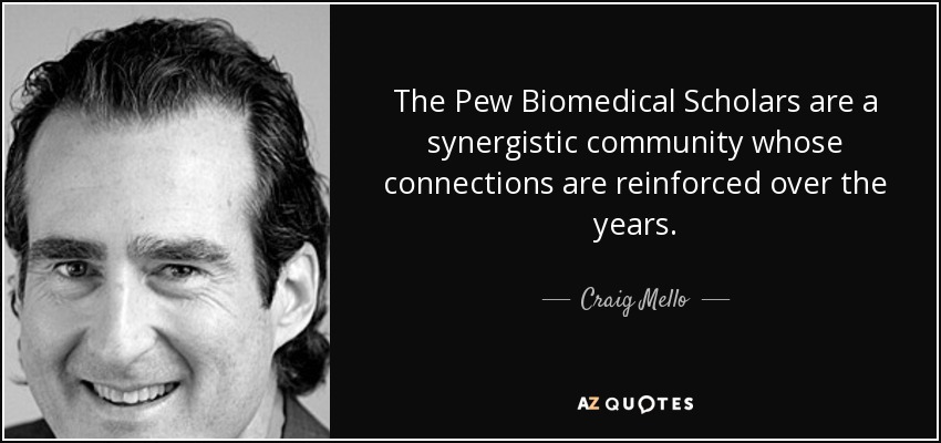 The Pew Biomedical Scholars are a synergistic community whose connections are reinforced over the years. - Craig Mello