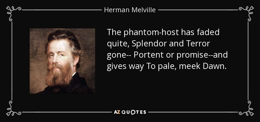 The phantom-host has faded quite, Splendor and Terror gone-- Portent or promise--and gives way To pale, meek Dawn. - Herman Melville