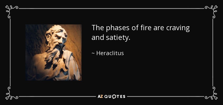 The phases of fire are craving and satiety. - Heraclitus