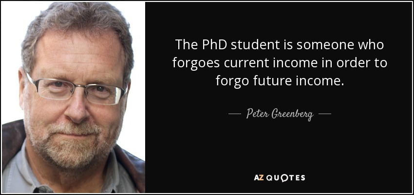The PhD student is someone who forgoes current income in order to forgo future income. - Peter Greenberg