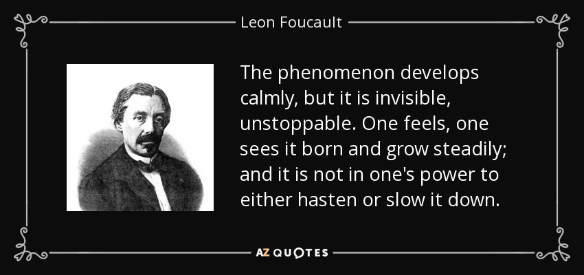 The phenomenon develops calmly, but it is invisible, unstoppable. One feels, one sees it born and grow steadily; and it is not in one's power to either hasten or slow it down. - Leon Foucault