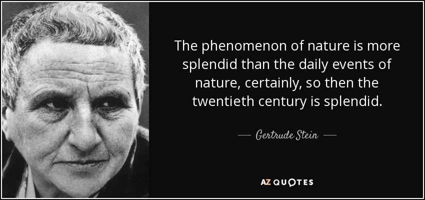 The phenomenon of nature is more splendid than the daily events of nature, certainly, so then the twentieth century is splendid. - Gertrude Stein