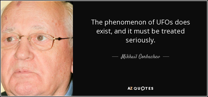 The phenomenon of UFOs does exist, and it must be treated seriously. - Mikhail Gorbachev