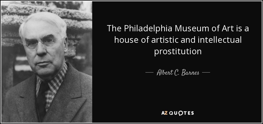 The Philadelphia Museum of Art is a house of artistic and intellectual prostitution - Albert C. Barnes