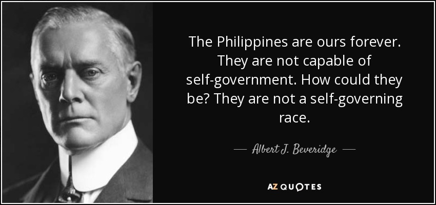 The Philippines are ours forever. They are not capable of self-government. How could they be? They are not a self-governing race. - Albert J. Beveridge