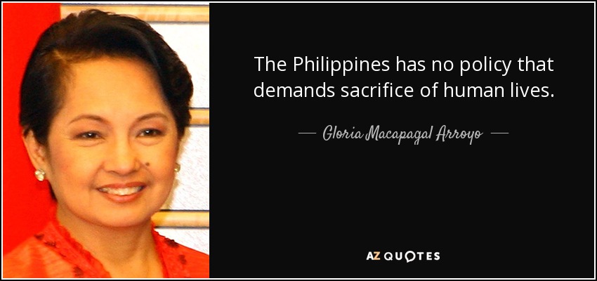 The Philippines has no policy that demands sacrifice of human lives. - Gloria Macapagal Arroyo