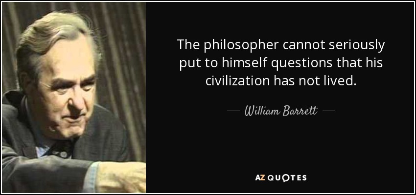 The philosopher cannot seriously put to himself questions that his civilization has not lived. - William Barrett