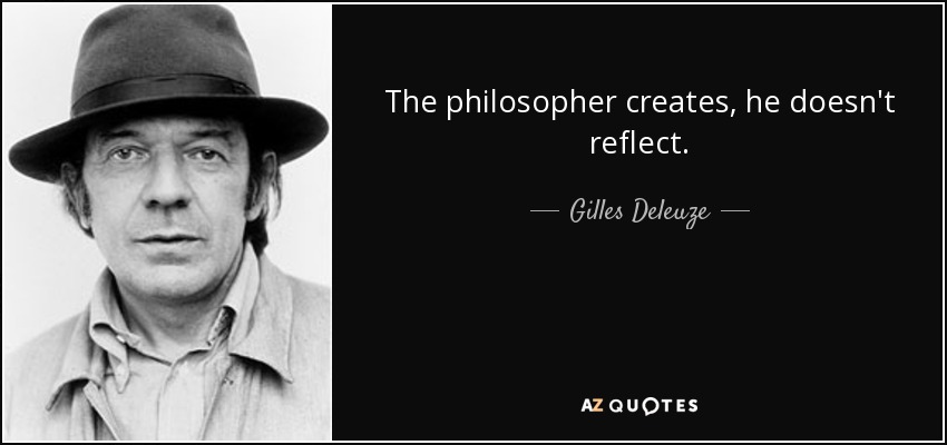 The philosopher creates, he doesn't reflect. - Gilles Deleuze