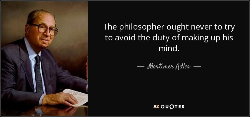 The philosopher ought never to try to avoid the duty of making up his mind. - Mortimer Adler