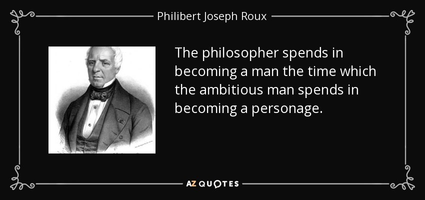 The philosopher spends in becoming a man the time which the ambitious man spends in becoming a personage. - Philibert Joseph Roux