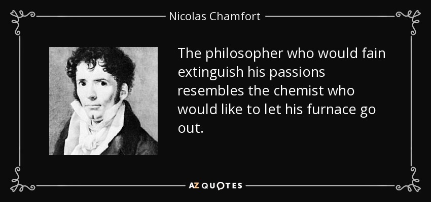 The philosopher who would fain extinguish his passions resembles the chemist who would like to let his furnace go out. - Nicolas Chamfort