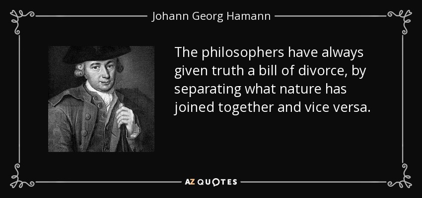 The philosophers have always given truth a bill of divorce, by separating what nature has joined together and vice versa. - Johann Georg Hamann