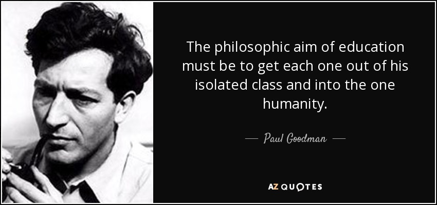 The philosophic aim of education must be to get each one out of his isolated class and into the one humanity. - Paul Goodman